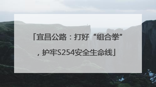宜昌公路：打好“组合拳”，护牢S254安全生命线