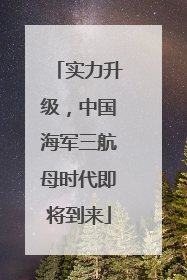 实力升级，中国海军三航母时代即将到来