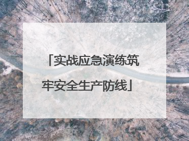 实战应急演练筑牢安全生产防线