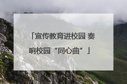 宣传教育进校园 奏响校园“同心曲”