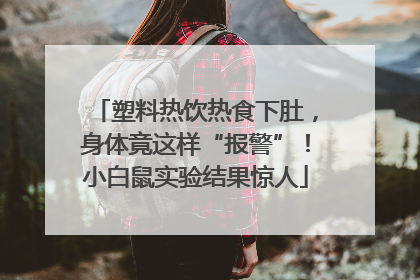 塑料热饮热食下肚，身体竟这样“报警”！小白鼠实验结果惊人