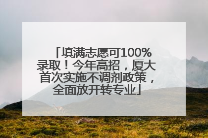 填满志愿可100%录取！今年高招，厦大首次实施不调剂政策，全面放开转专业