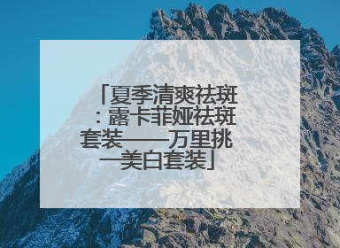 夏季清爽祛斑：露卡菲娅祛斑套装——万里挑一美白套装