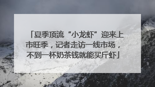 夏季顶流“小龙虾”迎来上市旺季，记者走访一线市场，不到一杯奶茶钱就能买斤虾