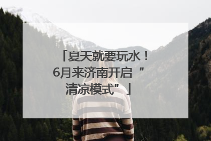 夏天就要玩水！6月来济南开启“清凉模式”