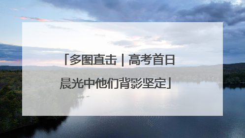 多图直击｜高考首日 晨光中他们背影坚定