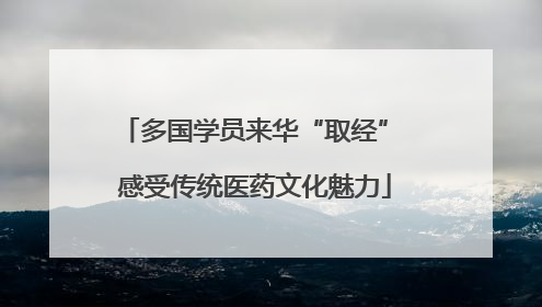 多国学员来华“取经” 感受传统医药文化魅力