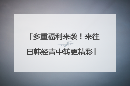 多重福利来袭！来往日韩经青中转更精彩