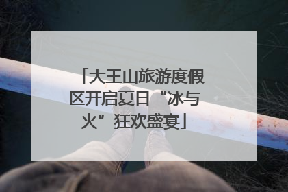 大王山旅游度假区开启夏日“冰与火”狂欢盛宴