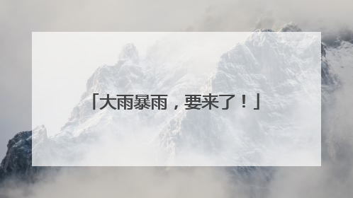 大雨暴雨，要来了！