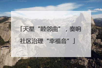 天星“睦邻曲”，奏响社区治理“幸福音”