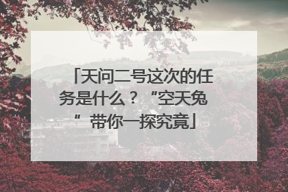 天问二号这次的任务是什么？“空天兔”带你一探究竟