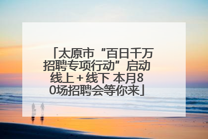 太原市“百日千万招聘专项行动”启动线上＋线下 本月80场招聘会等你来