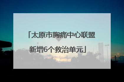 太原市胸痛中心联盟新增6个救治单元