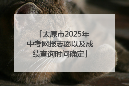 太原市2025年中考网报志愿以及成绩查询时间确定