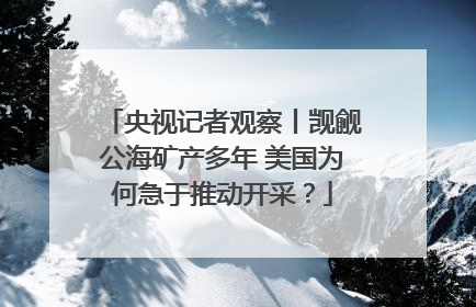 央视记者观察丨觊觎公海矿产多年 美国为何急于推动开采？