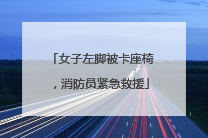 女子左脚被卡座椅，消防员紧急救援