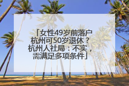 女性49岁前落户杭州可50岁退休？杭州人社局：不实，需满足多项条件