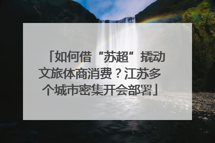 如何借“苏超”撬动文旅体商消费？江苏多个城市密集开会部署
