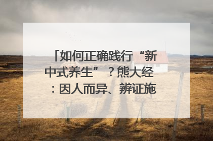 如何正确践行“新中式养生”？熊大经：因人而异、辨证施治｜名人大讲堂
