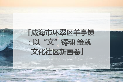 威海市环翠区羊亭镇：以“文”铸魂 绘就文化社区新画卷