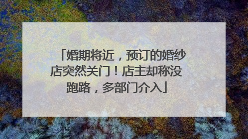婚期将近，预订的婚纱店突然关门！店主却称没跑路，多部门介入