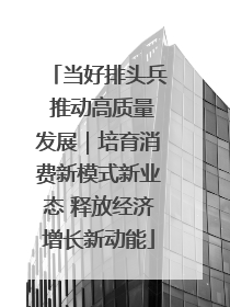当好排头兵 推动高质量发展｜培育消费新模式新业态 释放经济增长新动能