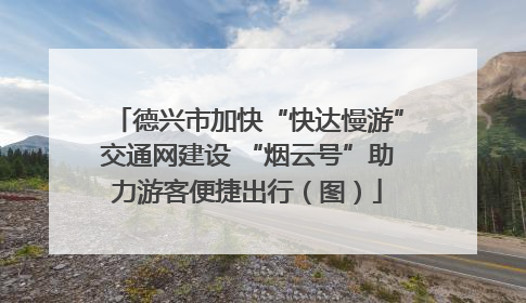 德兴市加快“快达慢游”交通网建设 “烟云号”助力游客便捷出行（图）