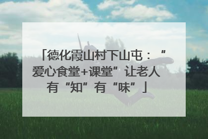 德化霞山村下山屯：“爱心食堂+课堂”让老人有“知”有“味”