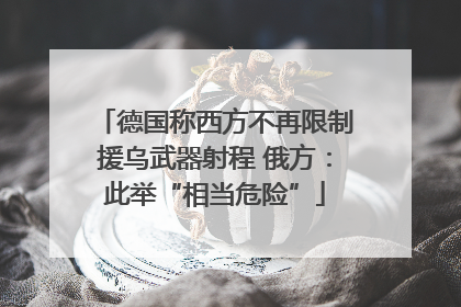 德国称西方不再限制援乌武器射程 俄方：此举“相当危险”