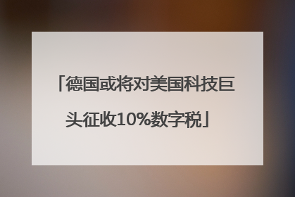 德国或将对美国科技巨头征收10%数字税