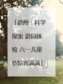 德州：科学探索 游园体验 六一儿童节惊喜满满