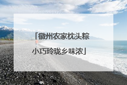 徽州农家枕头粽 小巧玲珑乡味浓