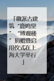 徽派古建筑“鹿鸣堂”“博观楼”捐赠暨启用仪式在上海大学举行
