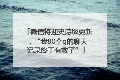 微信将迎史诗级更新，“我80个g的聊天记录终于有救了”