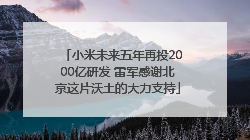 小米未来五年再投2000亿研发 雷军感谢北京这片沃土的大力支持