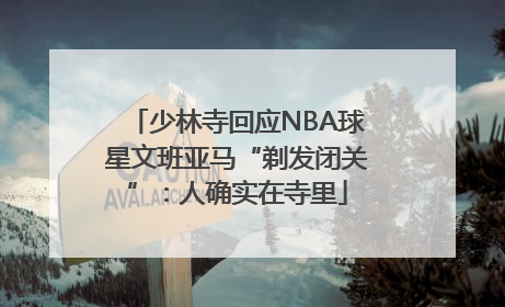 少林寺回应NBA球星文班亚马“剃发闭关”：人确实在寺里