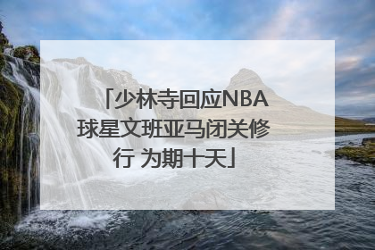 少林寺回应NBA球星文班亚马闭关修行 为期十天