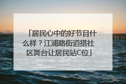 居民心中的好节目什么样？江浦路街道搭社区舞台让居民站C位