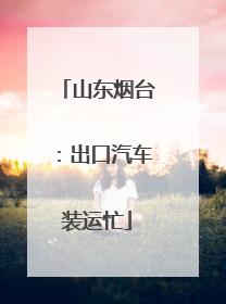 山东烟台：出口汽车装运忙