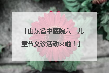 山东省中医院六一儿童节义诊活动来啦！