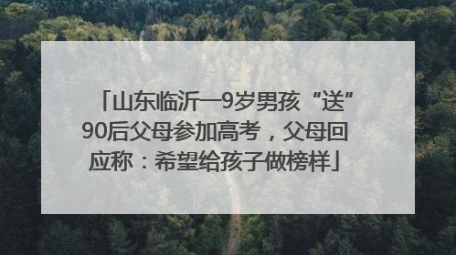 山东临沂一9岁男孩“送”90后父母参加高考，父母回应称：希望给孩子做榜样