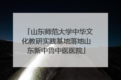 山东师范大学中华文化教研实践基地落地山东新中鲁中医医院