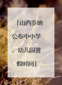 山西多地公布中小学、幼儿园暑假时间