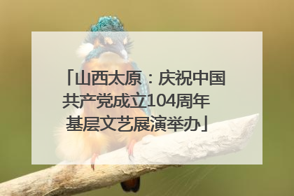 山西太原：庆祝中国共产党成立104周年基层文艺展演举办