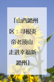 山西潞州区：寻根炎帝老顶山 走进幸福新潞州