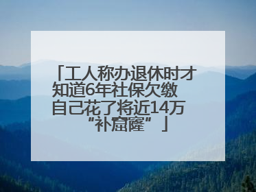 工人称办退休时才知道6年社保欠缴 自己花了将近14万“补窟窿”