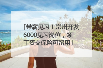 带薪见习！常州开发6000见习岗位，领工资交保险可留用