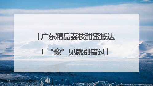 广东精品荔枝甜蜜抵达！“豫”见就别错过