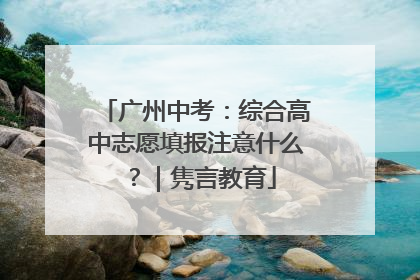 广州中考：综合高中志愿填报注意什么？｜隽言教育